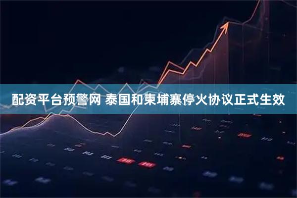 配资平台预警网 泰国和柬埔寨停火协议正式生效