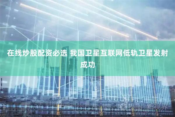 在线炒股配资必选 我国卫星互联网低轨卫星发射成功