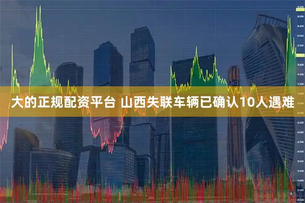 大的正规配资平台 山西失联车辆已确认10人遇难