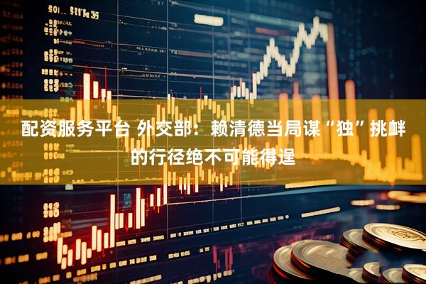 配资服务平台 外交部：赖清德当局谋“独”挑衅的行径绝不可能得逞