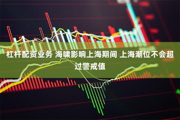 杠杆配资业务 海啸影响上海期间 上海潮位不会超过警戒值