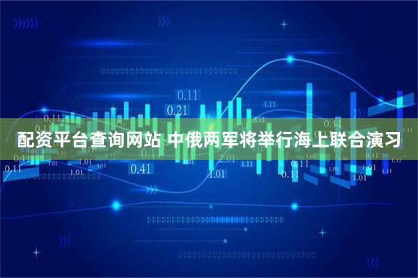 配资平台查询网站 中俄两军将举行海上联合演习