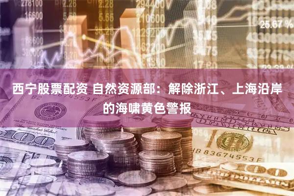 西宁股票配资 自然资源部：解除浙江、上海沿岸的海啸黄色警报