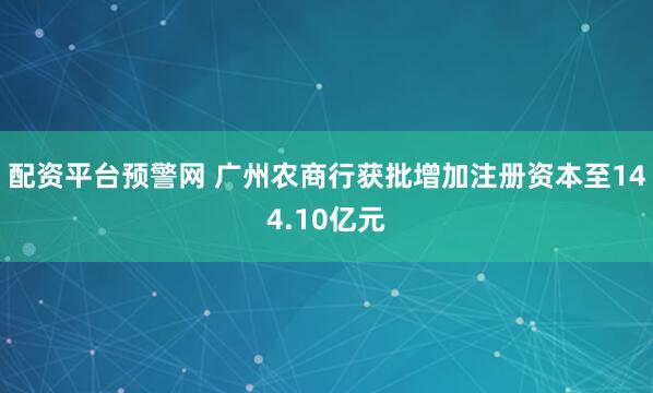 配资平台预警网 广州农商行获批增加注册资本至144.10亿元