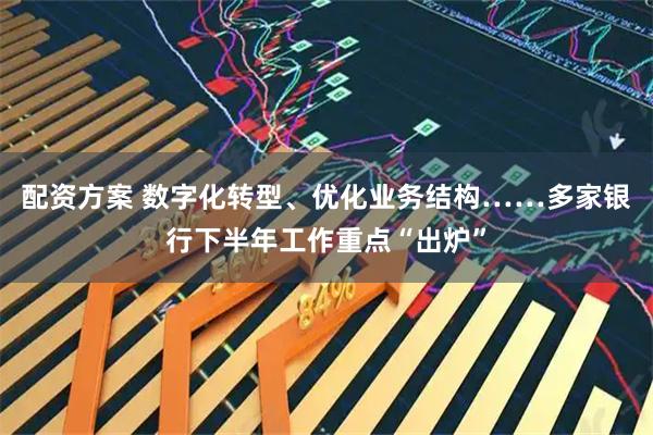 配资方案 数字化转型、优化业务结构……多家银行下半年工作重点“出炉”