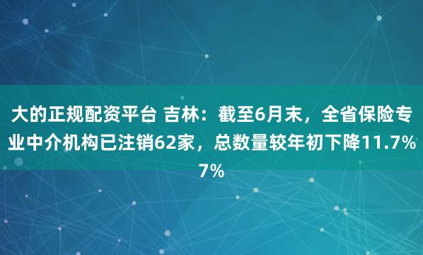 大的正规配资平台 吉林：截至6月末，全省保险专业中介机构已注销62家，总数量较年初下降11.7%