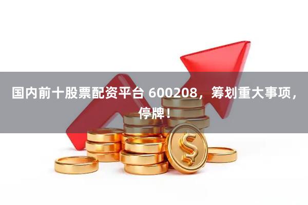 国内前十股票配资平台 600208，筹划重大事项，停牌！