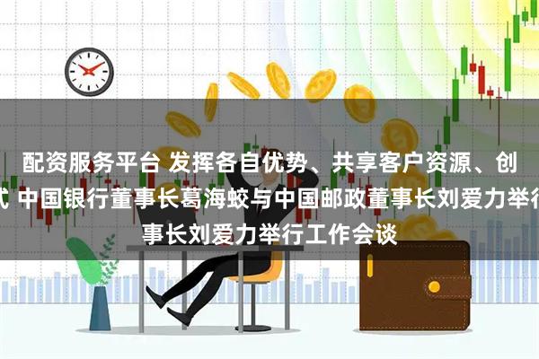 配资服务平台 发挥各自优势、共享客户资源、创新合作模式 中国银行董事长葛海蛟与中国邮政董事长刘爱力举行工作会谈