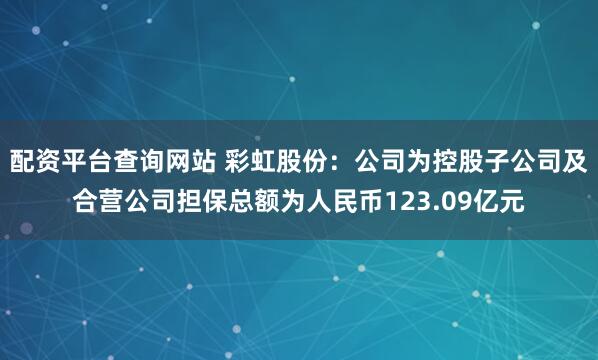 配资平台查询网站 彩虹股份：公司为控股子公司及合营公司担保总额为人民币123.09亿元