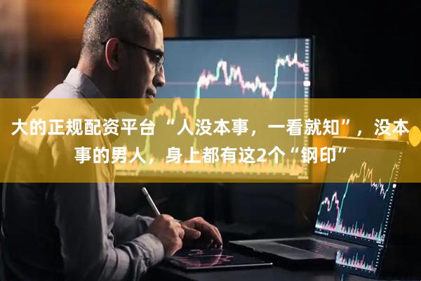 大的正规配资平台 “人没本事，一看就知”，没本事的男人，身上都有这2个“钢印”