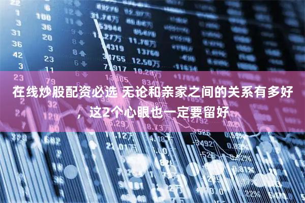 在线炒股配资必选 无论和亲家之间的关系有多好，这2个心眼也一定要留好