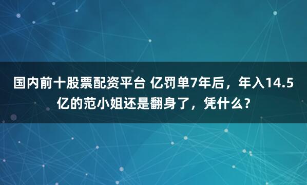 国内前十股票配资平台 亿罚单7年后，年入14.5亿的范小姐还是翻身了，凭什么？