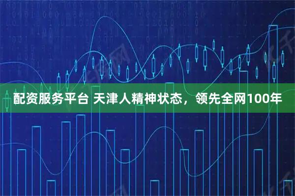 配资服务平台 天津人精神状态，领先全网100年