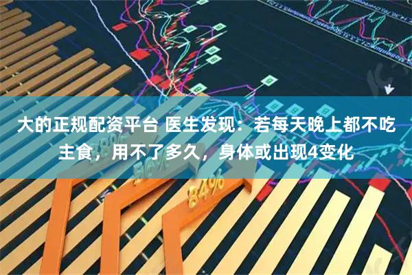 大的正规配资平台 医生发现：若每天晚上都不吃主食，用不了多久，身体或出现4变化