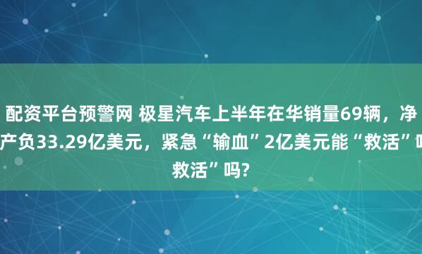 配资平台预警网 极星汽车上半年在华销量69辆，净资产负33.29亿美元，紧急“输血”2亿美元能“救活”吗?