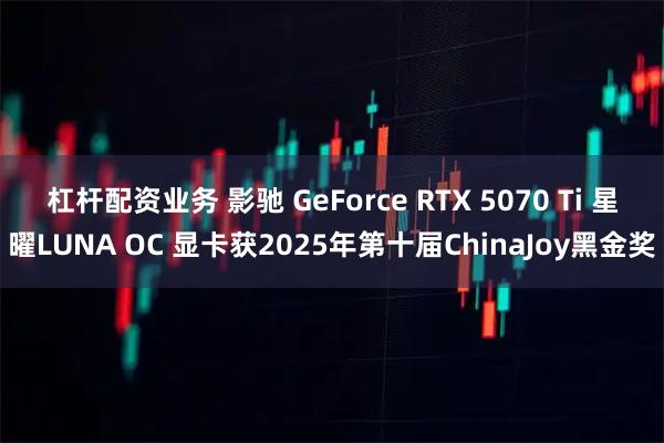 杠杆配资业务 影驰 GeForce RTX 5070 Ti 星曜LUNA OC 显卡获2025年第十届ChinaJoy黑金奖