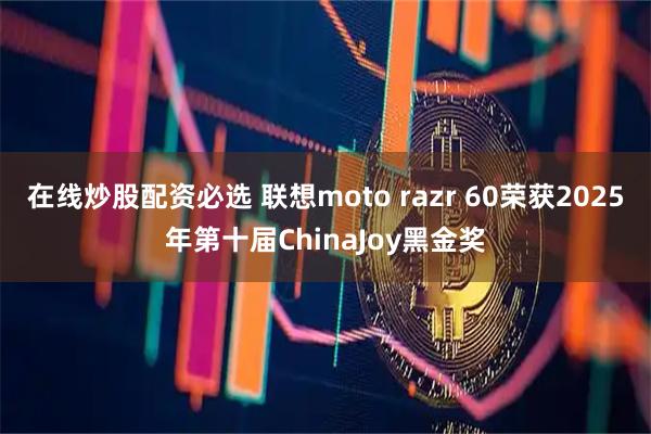 在线炒股配资必选 联想moto razr 60荣获2025年第十届ChinaJoy黑金奖