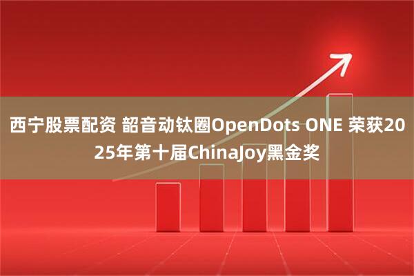 西宁股票配资 韶音动钛圈OpenDots ONE 荣获2025年第十届ChinaJoy黑金奖