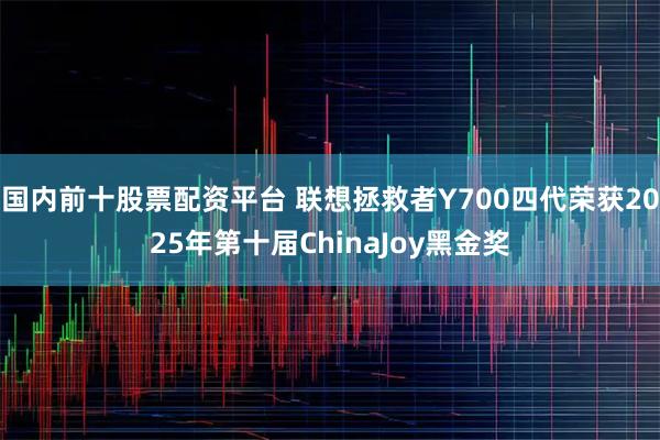 国内前十股票配资平台 联想拯救者Y700四代荣获2025年第十届ChinaJoy黑金奖
