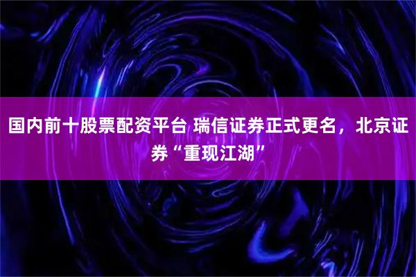 国内前十股票配资平台 瑞信证券正式更名，北京证券“重现江湖”