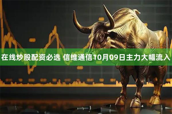 在线炒股配资必选 信维通信10月09日主力大幅流入