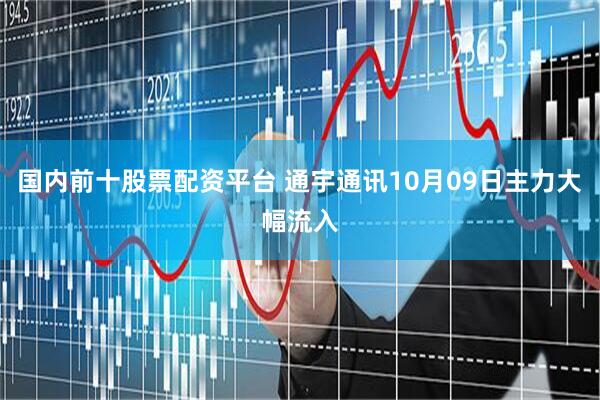 国内前十股票配资平台 通宇通讯10月09日主力大幅流入