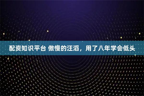 配资知识平台 傲慢的汪滔,用了八年学会低头